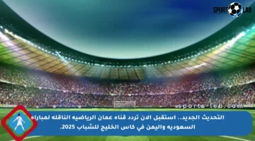 التحديث الجديد.. استقبل الآن تردد قناة عمان الرياضية الناقلة لمباراة السعودية واليمن في كأس الخليج للشباب 2025.